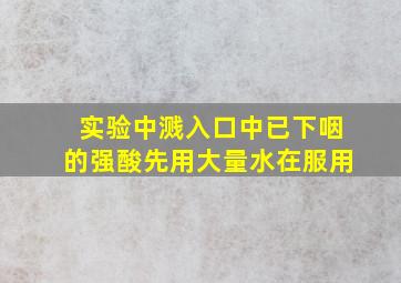 实验中溅入口中已下咽的强酸先用大量水在服用