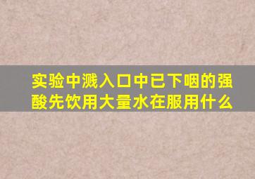 实验中溅入口中已下咽的强酸先饮用大量水在服用什么