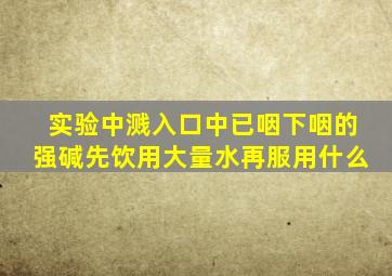 实验中溅入口中已咽下咽的强碱先饮用大量水再服用什么