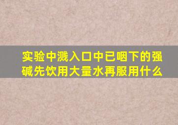 实验中溅入口中已咽下的强碱先饮用大量水再服用什么