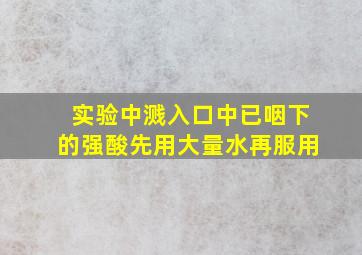 实验中溅入口中已咽下的强酸先用大量水再服用