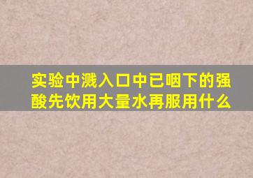 实验中溅入口中已咽下的强酸先饮用大量水再服用什么