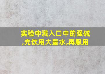 实验中溅入口中的强碱,先饮用大量水,再服用