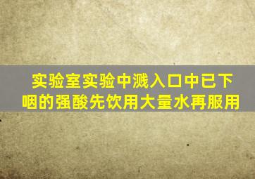 实验室实验中溅入口中已下咽的强酸先饮用大量水再服用