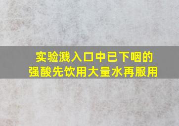 实验溅入口中已下咽的强酸先饮用大量水再服用