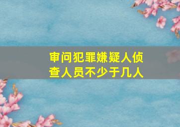 审问犯罪嫌疑人侦查人员不少于几人