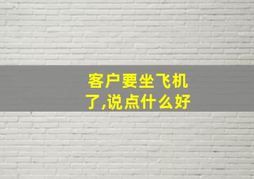 客户要坐飞机了,说点什么好