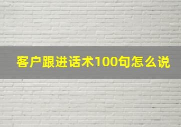 客户跟进话术100句怎么说