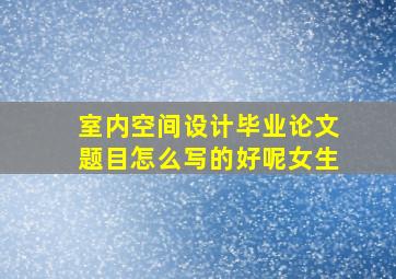 室内空间设计毕业论文题目怎么写的好呢女生