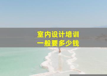 室内设计培训一般要多少钱