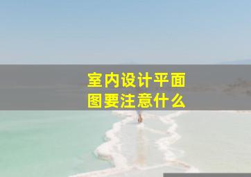 室内设计平面图要注意什么