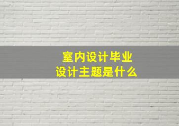 室内设计毕业设计主题是什么