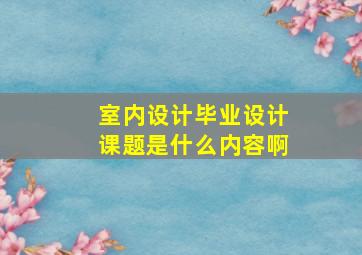 室内设计毕业设计课题是什么内容啊