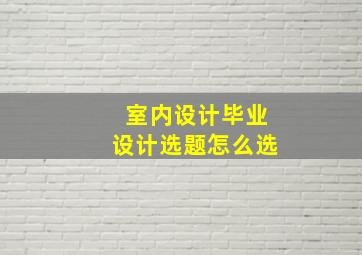 室内设计毕业设计选题怎么选