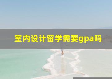 室内设计留学需要gpa吗