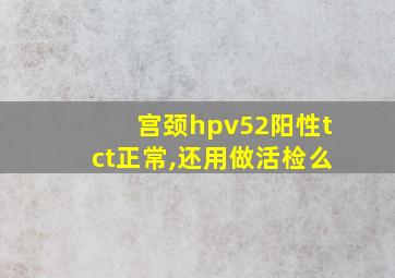 宫颈hpv52阳性tct正常,还用做活检么