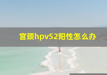 宫颈hpv52阳性怎么办