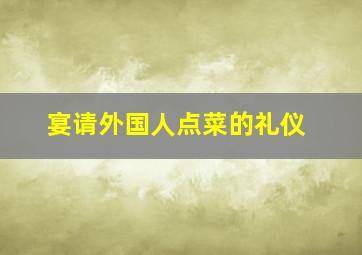 宴请外国人点菜的礼仪