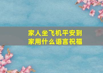 家人坐飞机平安到家用什么语言祝福