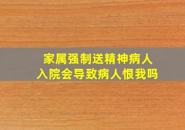 家属强制送精神病人入院会导致病人恨我吗