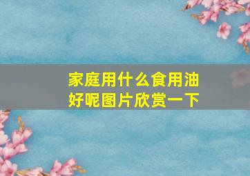 家庭用什么食用油好呢图片欣赏一下