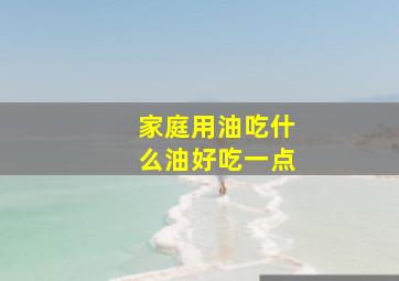 家庭用油吃什么油好吃一点