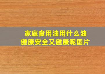 家庭食用油用什么油健康安全又健康呢图片