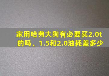 家用哈弗大狗有必要买2.0t的吗、1.5和2.0油耗差多少