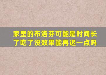 家里的布洛芬可能是时间长了吃了没效果能再迟一点吗