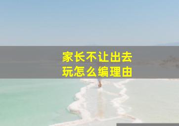 家长不让出去玩怎么编理由