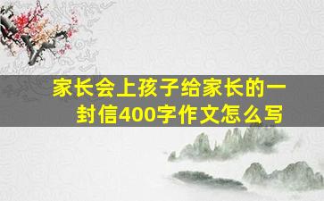 家长会上孩子给家长的一封信400字作文怎么写