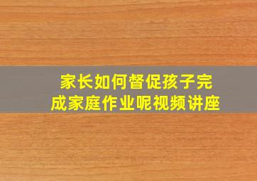 家长如何督促孩子完成家庭作业呢视频讲座