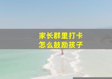 家长群里打卡怎么鼓励孩子