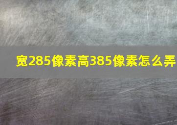 宽285像素高385像素怎么弄