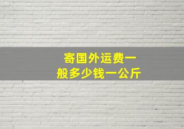 寄国外运费一般多少钱一公斤