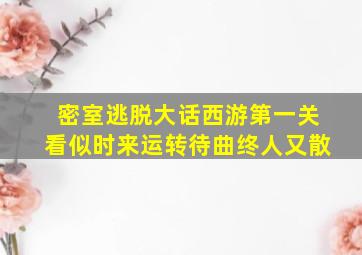 密室逃脱大话西游第一关看似时来运转待曲终人又散