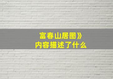 富春山居图》内容描述了什么