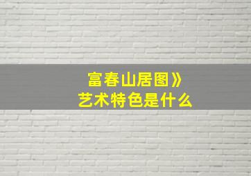 富春山居图》艺术特色是什么