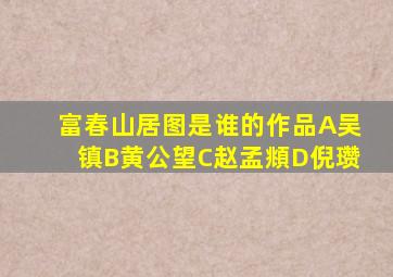 富春山居图是谁的作品A吴镇B黄公望C赵孟頫D倪瓒