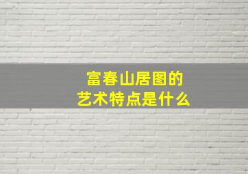 富春山居图的艺术特点是什么