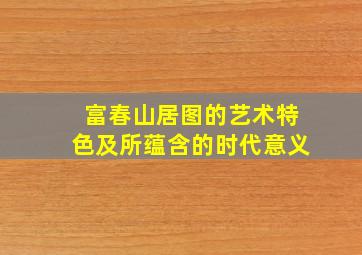 富春山居图的艺术特色及所蕴含的时代意义