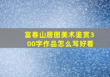 富春山居图美术鉴赏300字作品怎么写好看