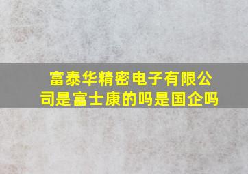 富泰华精密电子有限公司是富士康的吗是国企吗