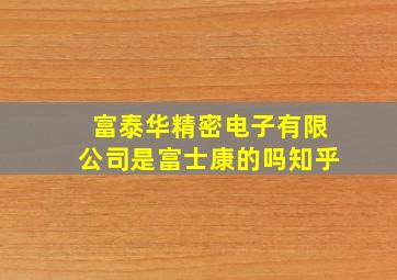 富泰华精密电子有限公司是富士康的吗知乎