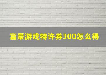 富豪游戏特许券300怎么得