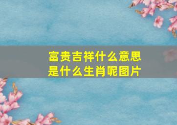 富贵吉祥什么意思是什么生肖呢图片