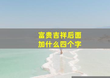 富贵吉祥后面加什么四个字