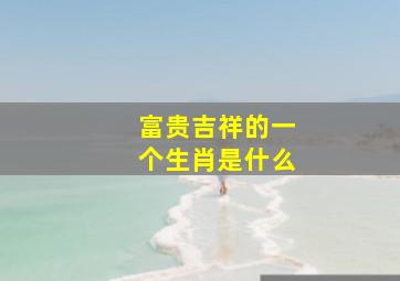 富贵吉祥的一个生肖是什么