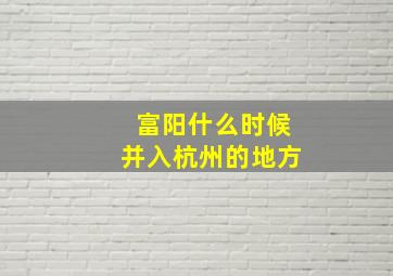 富阳什么时候并入杭州的地方