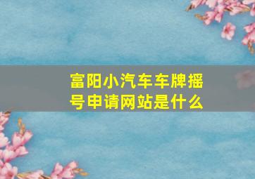 富阳小汽车车牌摇号申请网站是什么